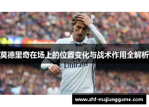 莫德里奇在场上的位置变化与战术作用全解析 莫德里奇在场上的位置变化与战术作用全解析