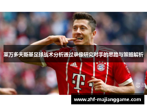 莱万多夫斯基足球战术分析通过录像研究对手的思路与策略解析 莱万多夫斯基足球战术分析通过录像研究对手的思路与策略解析