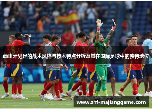 西班牙男足的战术风格与技术特点分析及其在国际足球中的独特地位 西班牙男足的战术风格与技术特点分析及其在国际足球中的独特地位