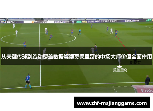 从关键传球到跑动覆盖数据解读莫德里奇的中场大师价值全面作用