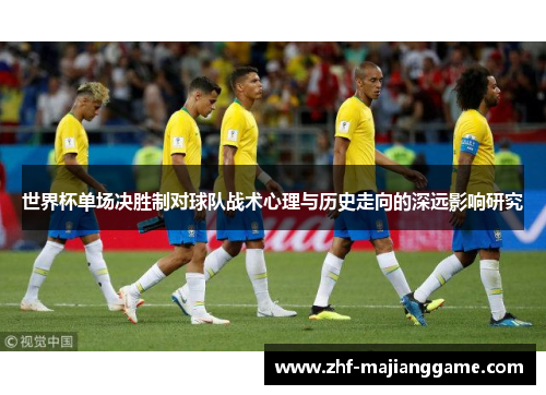 世界杯单场决胜制对球队战术心理与历史走向的深远影响研究