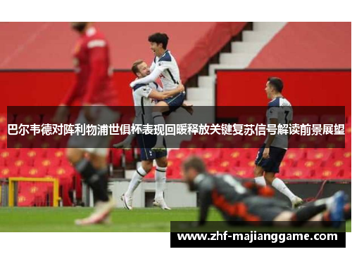 巴尔韦德对阵利物浦世俱杯表现回暖释放关键复苏信号解读前景展望 巴尔韦德对阵利物浦世俱杯表现回暖释放关键复苏信号解读前景展望