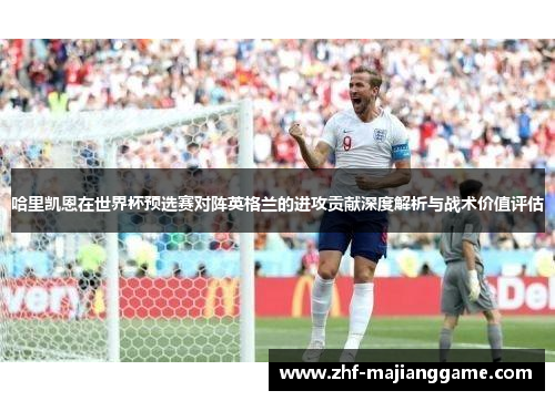 哈里凯恩在世界杯预选赛对阵英格兰的进攻贡献深度解析与战术价值评估 哈里凯恩在世界杯预选赛对阵英格兰的进攻贡献深度解析与战术价值评估