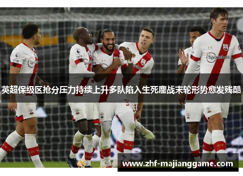 英超保级区抢分压力持续上升多队陷入生死鏖战末轮形势愈发残酷