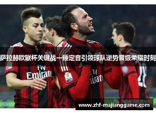 萨拉赫欧联杯关键战一锤定音引领球队逆势晋级荣耀时刻 萨拉赫欧联杯关键战一锤定音引领球队逆势晋级荣耀时刻