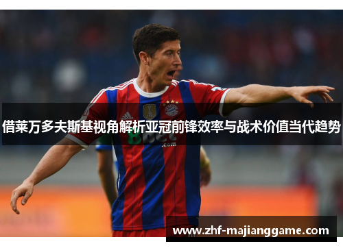 借莱万多夫斯基视角解析亚冠前锋效率与战术价值当代趋势 借莱万多夫斯基视角解析亚冠前锋效率与战术价值当代趋势