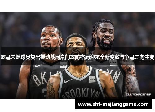 欧冠关键球员复出搅动战局豪门攻防格局迎来全新变数与争冠走向生变