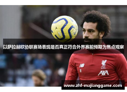 以萨拉赫欧协联赛场表现是否真正符合外界赛前预期为焦点观察